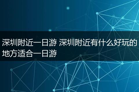 深圳附近一日游 深圳附近有什么好玩的地方适合一日游
