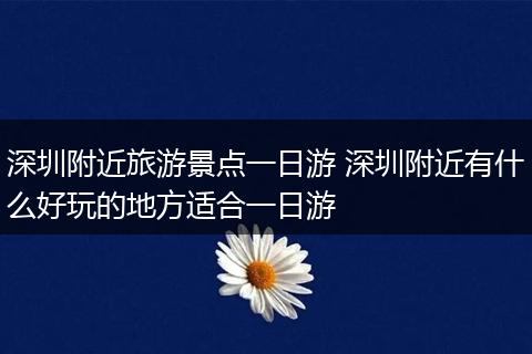 深圳附近旅游景点一日游 深圳附近有什么好玩的地方适合一日游