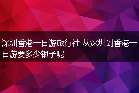 深圳香港一日游旅行社 从深圳到香港一日游要多少银子呢