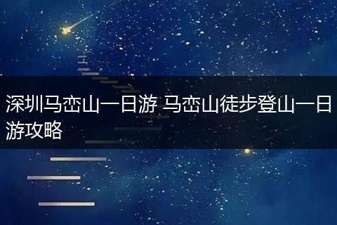 深圳马峦山一日游 马峦山徒步登山一日游攻略