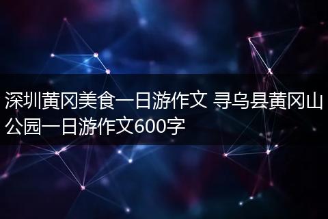 深圳黄冈美食一日游作文 寻乌县黄冈山公园一日游作文600字