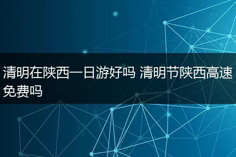 清明在陕西一日游好吗 清明节陕西高速免费吗