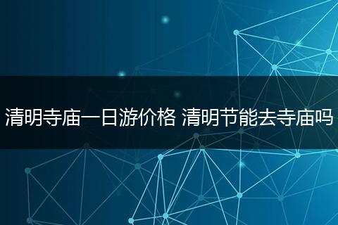 清明寺庙一日游价格 清明节能去寺庙吗
