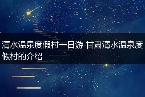 清水温泉度假村一日游 甘肃清水温泉度假村的介绍