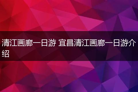 清江画廊一日游 宜昌清江画廊一日游介绍