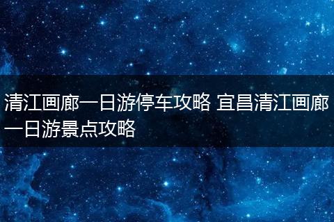 清江画廊一日游停车攻略 宜昌清江画廊一日游景点攻略