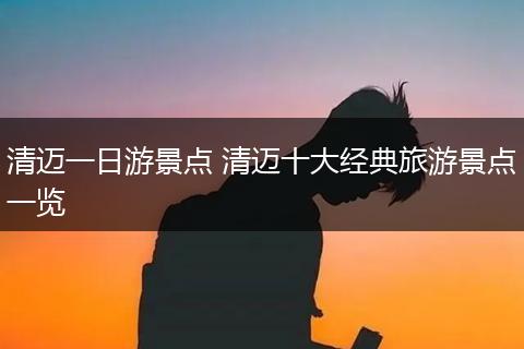 清迈一日游景点 清迈十大经典旅游景点一览