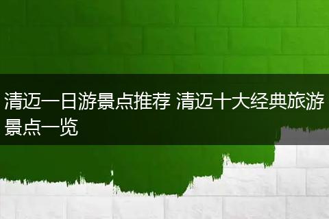 清迈一日游景点推荐 清迈十大经典旅游景点一览