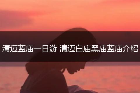清迈蓝庙一日游 清迈白庙黑庙蓝庙介绍
