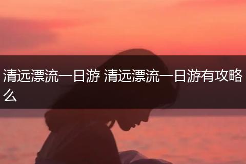 清远漂流一日游 清远漂流一日游有攻略么