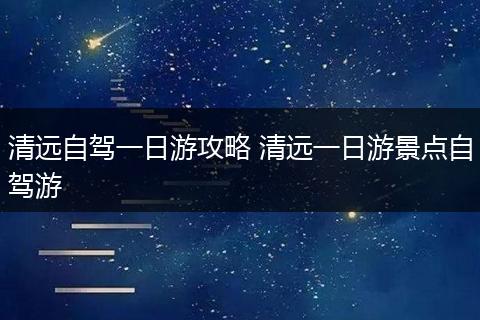清远自驾一日游攻略 清远一日游景点自驾游