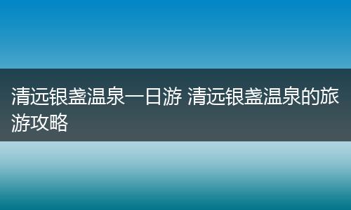 清远银盏温泉一日游 清远银盏温泉的旅游攻略