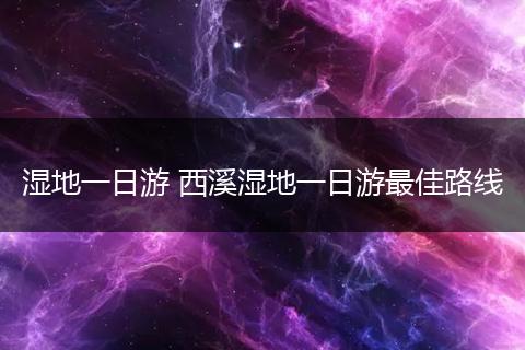 湿地一日游 西溪湿地一日游最佳路线