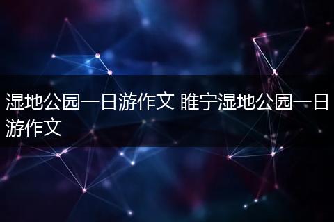 湿地公园一日游作文 睢宁湿地公园一日游作文