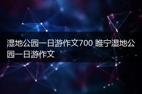 湿地公园一日游作文700 睢宁湿地公园一日游作文