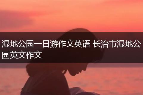 湿地公园一日游作文英语 长治市湿地公园英文作文