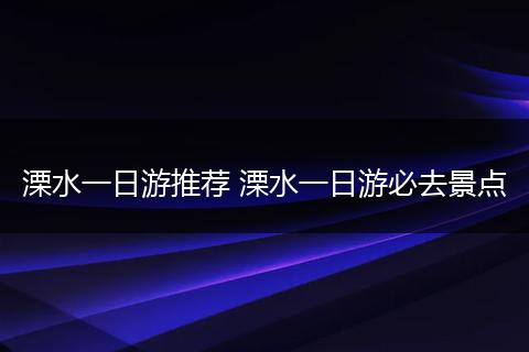 溧水一日游推荐 溧水一日游必去景点