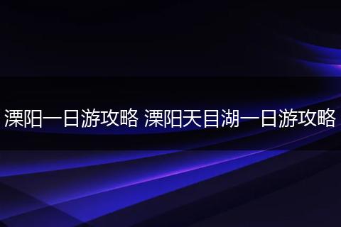 溧阳一日游攻略 溧阳天目湖一日游攻略