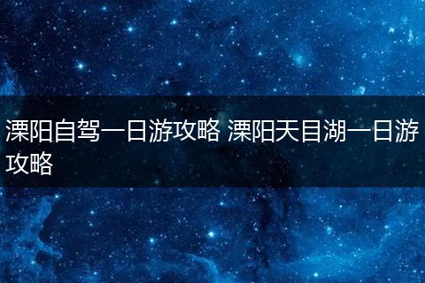 溧阳自驾一日游攻略 溧阳天目湖一日游攻略