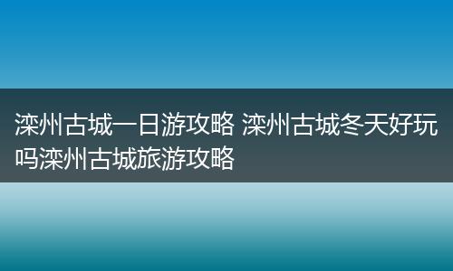 滦州古城一日游攻略 滦州古城冬天好玩吗滦州古城旅游攻略