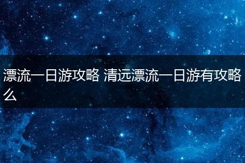 漂流一日游攻略 清远漂流一日游有攻略么