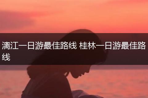 漓江一日游最佳路线 桂林一日游最佳路线