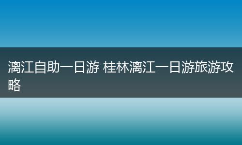 漓江自助一日游 桂林漓江一日游旅游攻略