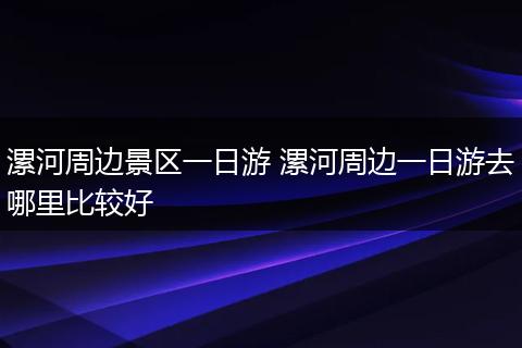 漯河周边景区一日游 漯河周边一日游去哪里比较好
