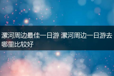 漯河周边最佳一日游 漯河周边一日游去哪里比较好