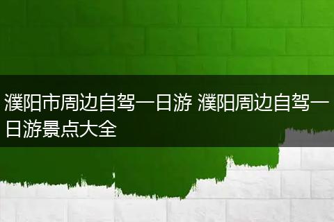 濮阳市周边自驾一日游 濮阳周边自驾一日游景点大全