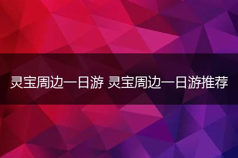 灵宝周边一日游 灵宝周边一日游推荐