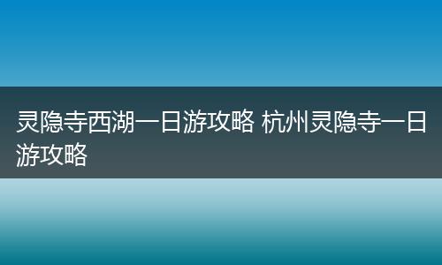 灵隐寺西湖一日游攻略 杭州灵隐寺一日游攻略