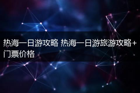 热海一日游攻略 热海一日游旅游攻略+门票价格