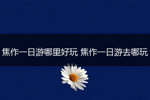焦作一日游哪里好玩 焦作一日游去哪玩