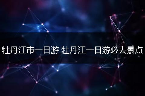 牡丹江市一日游 牡丹江一日游必去景点