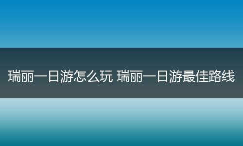 瑞丽一日游怎么玩 瑞丽一日游最佳路线