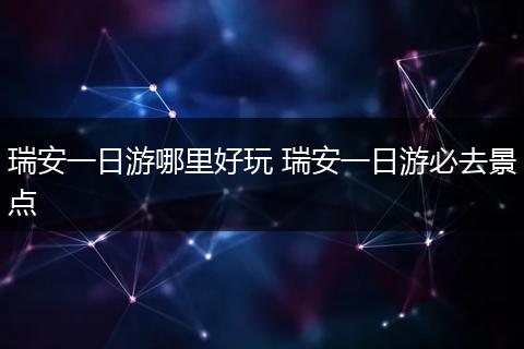 瑞安一日游哪里好玩 瑞安一日游必去景点