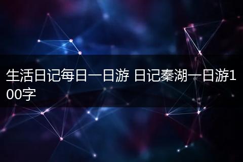 生活日记每日一日游 日记秦湖一日游100字