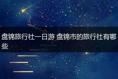 盘锦旅行社一日游 盘锦市的旅行社有哪些