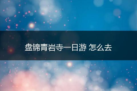 盘锦青岩寺一日游 怎么去