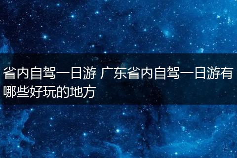 省内自驾一日游 广东省内自驾一日游有哪些好玩的地方