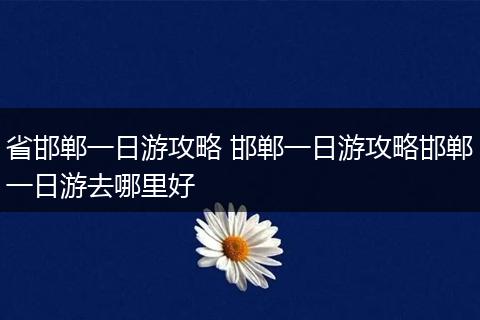 省邯郸一日游攻略 邯郸一日游攻略邯郸一日游去哪里好
