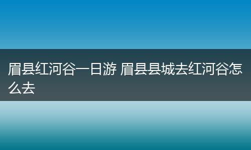 眉县红河谷一日游 眉县县城去红河谷怎么去