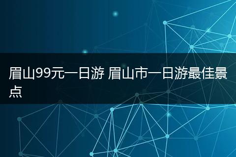 眉山99元一日游 眉山市一日游最佳景点
