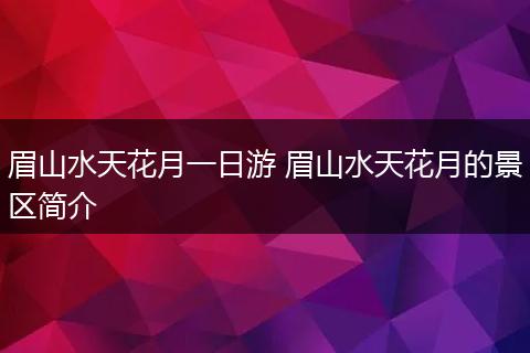 眉山水天花月一日游 眉山水天花月的景区简介