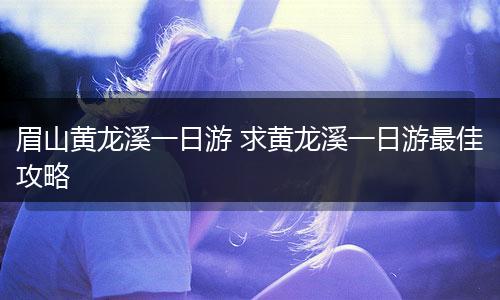 眉山黄龙溪一日游 求黄龙溪一日游最佳攻略