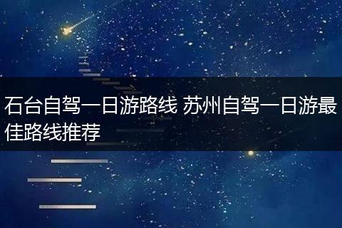 石台自驾一日游路线 苏州自驾一日游最佳路线推荐