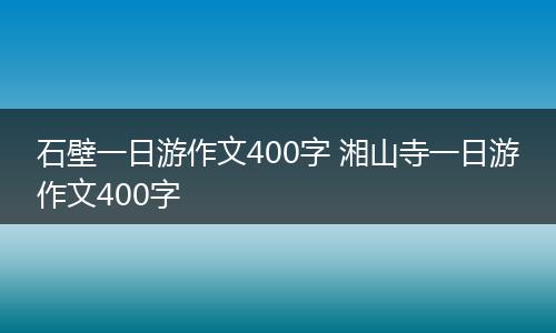 石壁一日游作文400字 湘山寺一日游作文400字