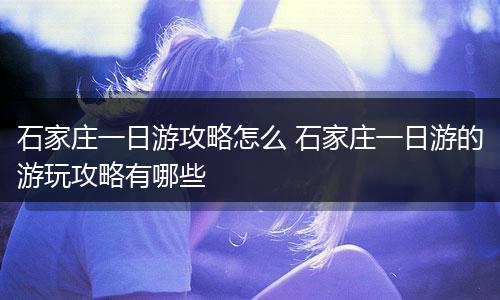 石家庄一日游攻略怎么 石家庄一日游的游玩攻略有哪些