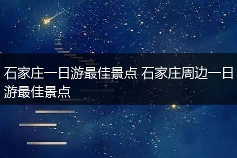 石家庄一日游最佳景点 石家庄周边一日游最佳景点